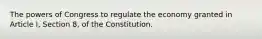 The powers of Congress to regulate the economy granted in Article I, Section 8, of the Constitution.