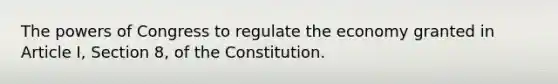 The powers of Congress to regulate the economy granted in Article I, Section 8, of the Constitution.