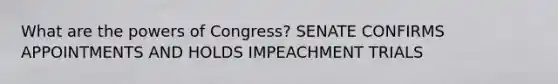 What are <a href='https://www.questionai.com/knowledge/kyU8m50zpn-the-powers-of-congress' class='anchor-knowledge'>the powers of congress</a>? SENATE CONFIRMS APPOINTMENTS AND HOLDS IMPEACHMENT TRIALS