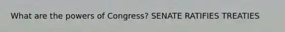 What are the powers of Congress? SENATE RATIFIES TREATIES