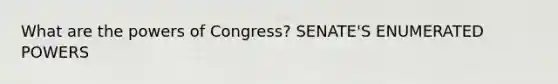 What are <a href='https://www.questionai.com/knowledge/kyU8m50zpn-the-powers-of-congress' class='anchor-knowledge'>the powers of congress</a>? SENATE'S ENUMERATED POWERS