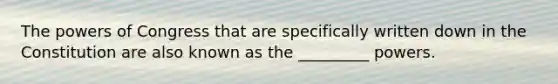 The powers of Congress that are specifically written down in the Constitution are also known as the _________ powers.