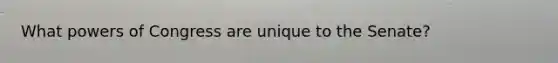 What powers of Congress are unique to the Senate?