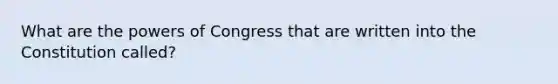 What are the powers of Congress that are written into the Constitution called?