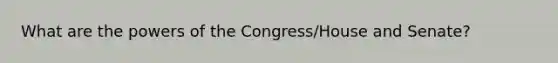 What are the powers of the Congress/House and Senate?