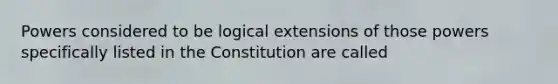 Powers considered to be logical extensions of those powers specifically listed in the Constitution are called