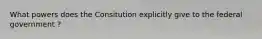 What powers does the Consitution explicitly give to the federal government ?