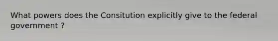 What powers does the Consitution explicitly give to the federal government ?