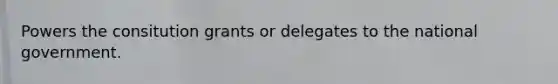 Powers the consitution grants or delegates to the national government.