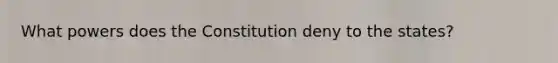 What powers does the Constitution deny to the states?