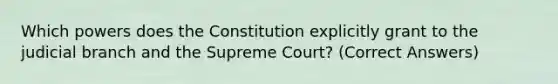 Which powers does the Constitution explicitly grant to the judicial branch and the Supreme Court? (Correct Answers)