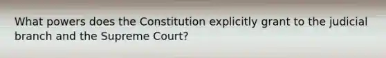 What powers does the Constitution explicitly grant to the judicial branch and the Supreme Court?