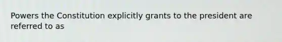 Powers the Constitution explicitly grants to the president are referred to as