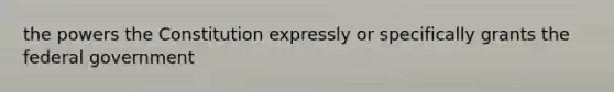 the powers the Constitution expressly or specifically grants the federal government