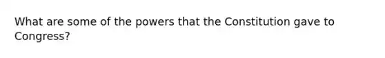 What are some of the powers that the Constitution gave to Congress?