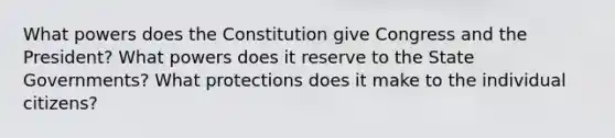 What powers does the Constitution give Congress and the President? What powers does it reserve to the State Governments? What protections does it make to the individual citizens?