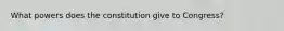 What powers does the constitution give to Congress?