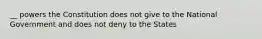 __ powers the Constitution does not give to the National Government and does not deny to the States