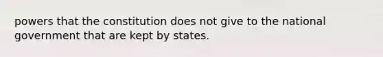 powers that the constitution does not give to the national government that are kept by states.