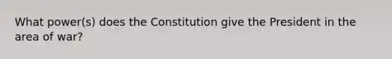 What power(s) does the Constitution give the President in the area of war?