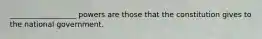 __________________ powers are those that the constitution gives to the national government.