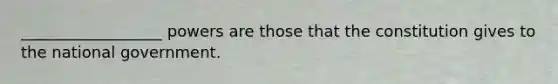 __________________ powers are those that the constitution gives to the national government.
