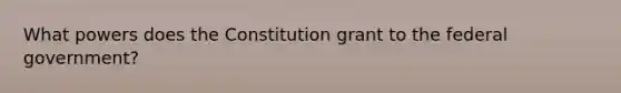 What powers does the Constitution grant to the federal government?