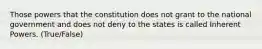 Those powers that the constitution does not grant to the national government and does not deny to the states is called Inherent Powers. (True/False)