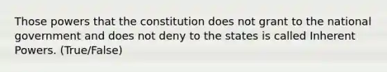 Those powers that the constitution does not grant to the national government and does not deny to the states is called Inherent Powers. (True/False)