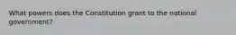 What powers does the Constitution grant to the national government?