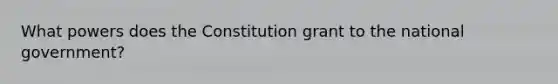 What powers does the Constitution grant to the national government?