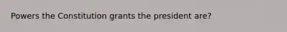 Powers the Constitution grants the president are?