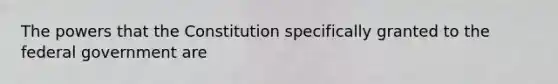 The powers that the Constitution specifically granted to the federal government are