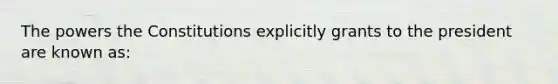 The powers the Constitutions explicitly grants to the president are known as: