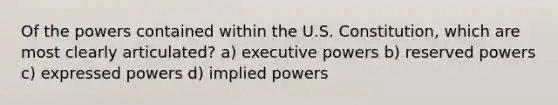 Of the powers contained within the U.S. Constitution, which are most clearly articulated? a) executive powers b) reserved powers c) expressed powers d) implied powers