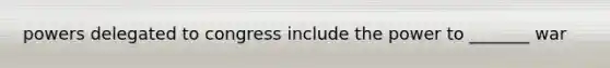 powers delegated to congress include the power to _______ war