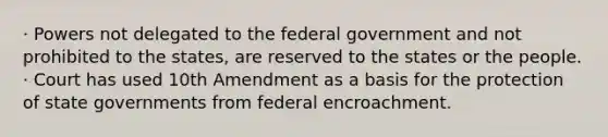 · Powers not delegated to the federal government and not prohibited to the states, are reserved to the states or the people. · Court has used 10th Amendment as a basis for the protection of state governments from federal encroachment.