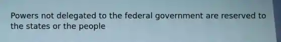 Powers not delegated to the federal government are reserved to the states or the people