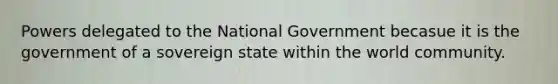 Powers delegated to the National Government becasue it is the government of a sovereign state within the world community.