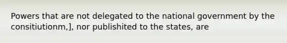 Powers that are not delegated to the national government by the consitiutionm,], nor publishited to the states, are