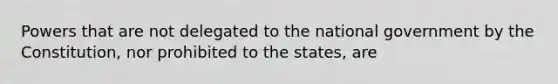 Powers that are not delegated to the national government by the Constitution, nor prohibited to the states, are