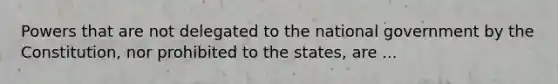 Powers that are not delegated to the national government by the Constitution, nor prohibited to the states, are ...