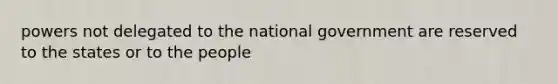 powers not delegated to the national government are reserved to the states or to the people