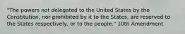 "The powers not delegated to the United States by the Constitution, nor prohibited by it to the States, are reserved to the States respectively, or to the people." 10th Amendment