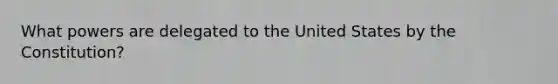 What powers are delegated to the United States by the Constitution?