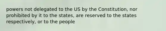 powers not delegated to the US by the Constitution, nor prohibited by it to the states, are reserved to the states respectively, or to the people