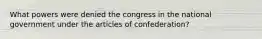 What powers were denied the congress in the national government under the articles of confederation?