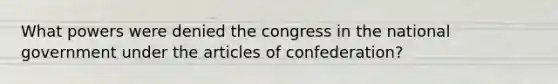 What powers were denied the congress in the national government under <a href='https://www.questionai.com/knowledge/k5NDraRCFC-the-articles-of-confederation' class='anchor-knowledge'>the articles of confederation</a>?