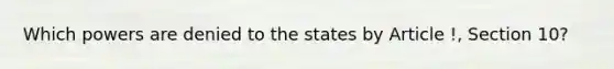 Which powers are denied to the states by Article !, Section 10?