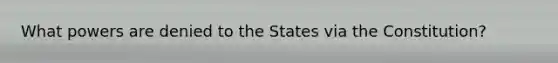 What powers are denied to the States via the Constitution?